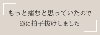 もっと痛むと思っていたので逆に拍子抜けしました