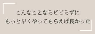 こんなことならビビらずにもっと早くやってもらえば良かった